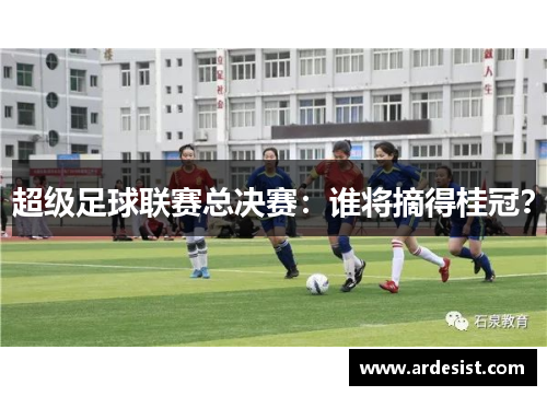 超级足球联赛总决赛：谁将摘得桂冠？