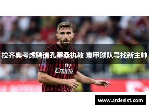 拉齐奥考虑聘请孔塞桑执教 意甲球队寻找新主帅