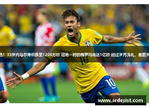 黯然失色！33岁内马尔身价跌至1200万欧 冠绝一时的梅罗均高达1亿欧 经过岁月洗礼，差距大如天堑