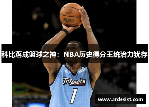 科比落成篮球之神：NBA历史得分王统治力犹存