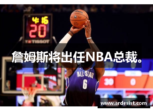 詹姆斯将出任NBA总裁。