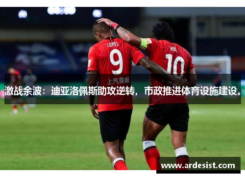 激战余波：迪亚洛佩斯助攻逆转，市政推进体育设施建设。